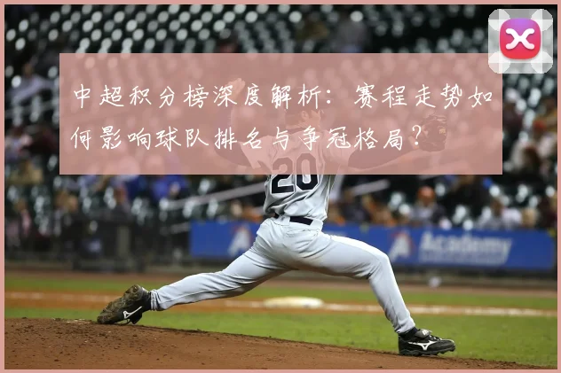 中超积分榜深度解析：赛程走势如何影响球队排名与争冠格局？