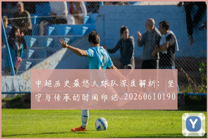 中超历史最悠久球队深度解析：坚守与传承的时间印记_20260610190352