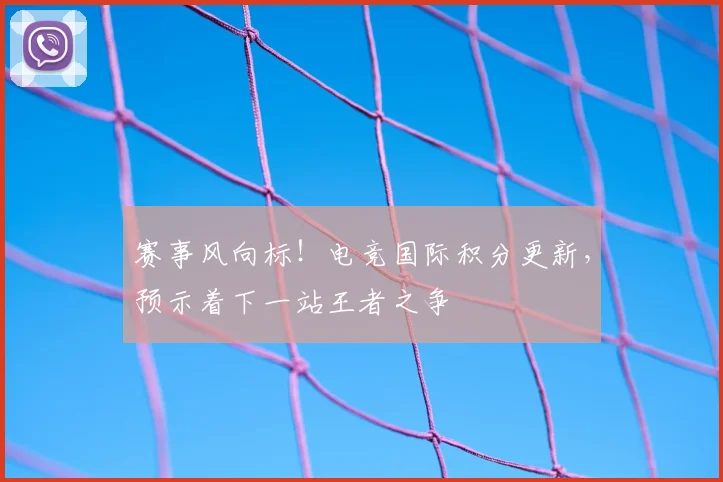 赛事风向标!电竞国际积分更新,预示着下一站王者之争