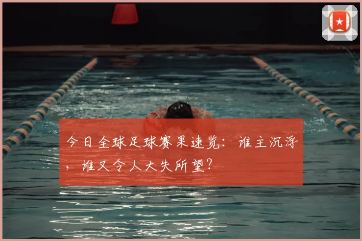 今日全球足球赛果速览：谁主沉浮，谁又令人大失所望？