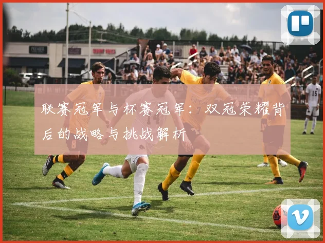 联赛冠军与杯赛冠军：双冠荣耀背后的战略与挑战解析