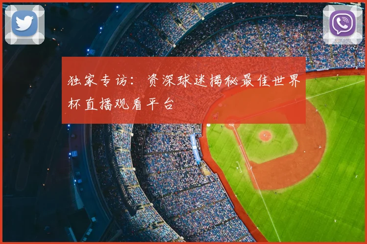独家专访：资深球迷揭秘最佳世界杯直播观看平台