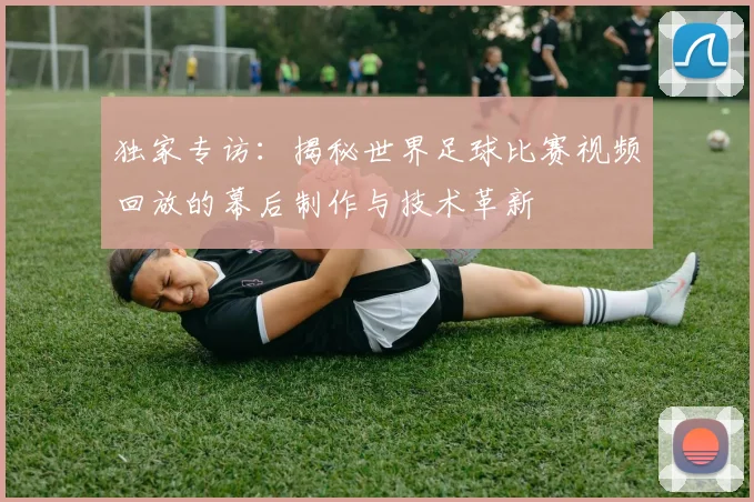 独家专访：揭秘世界足球比赛视频回放的幕后制作与技术革新