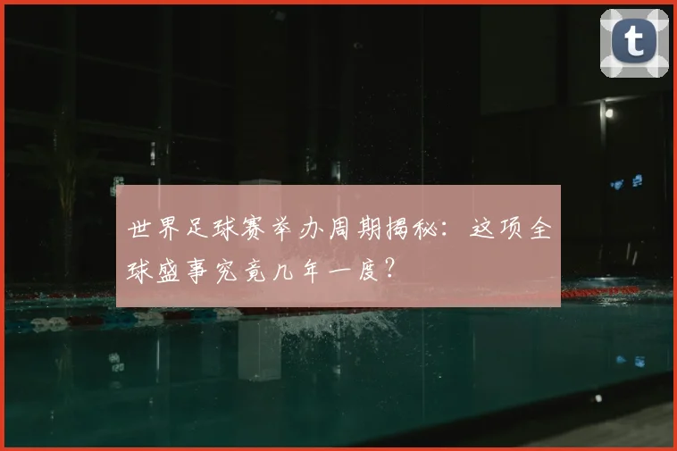世界足球赛举办周期揭秘：这项全球盛事究竟几年一度？