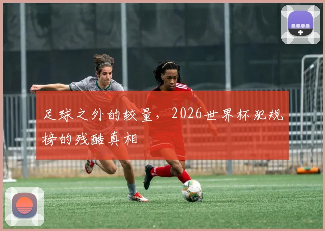足球之外的较量，2026世界杯犯规榜的残酷真相