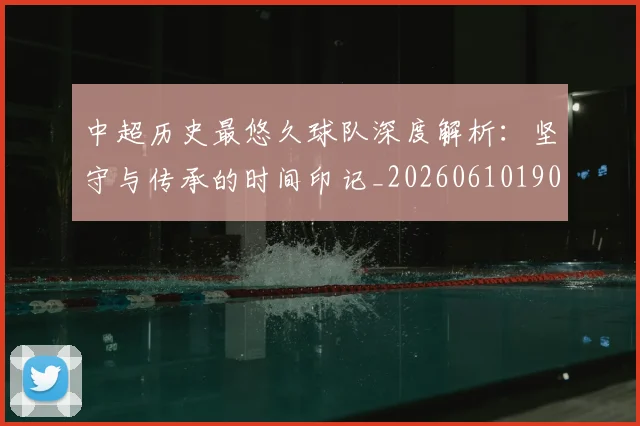 中超历史最悠久球队深度解析:坚守与传承的时间印记_20260610190352
