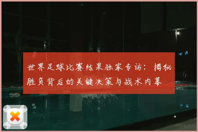 世界足球比赛结果独家专访:揭秘胜负背后的关键决策与战术内幕