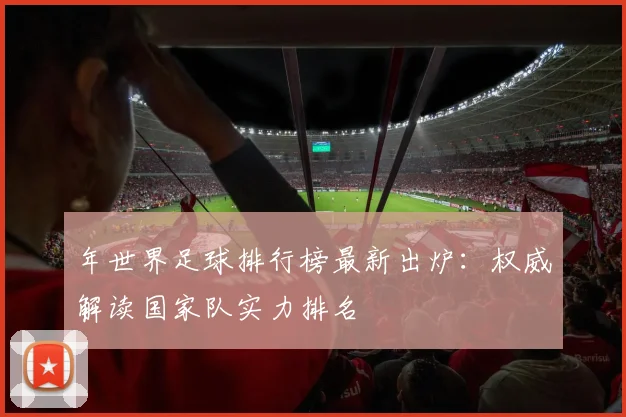 年世界足球排行榜最新出炉：权威解读国家队实力排名