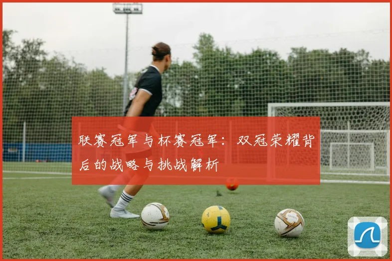 联赛冠军与杯赛冠军：双冠荣耀背后的战略与挑战解析