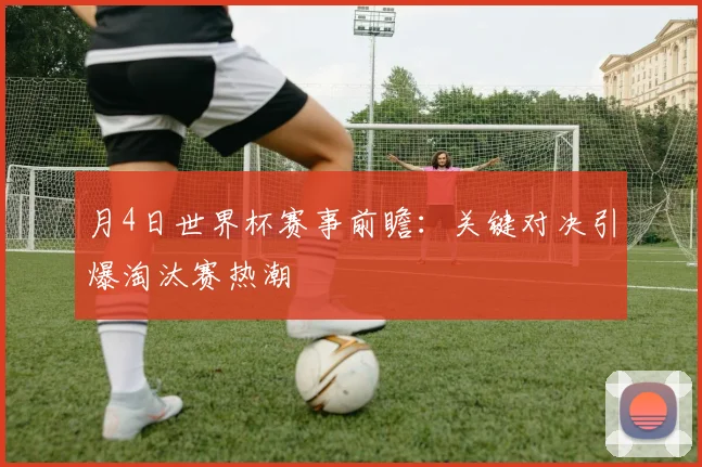 月4日世界杯赛事前瞻：关键对决引爆淘汰赛热潮