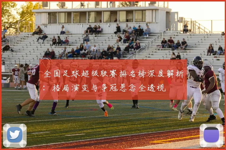 全国足球超级联赛排名榜深度解析：格局演变与争冠悬念全透视