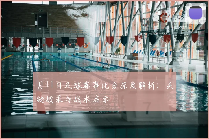 月11日足球赛事比分深度解析：关键战果与战术启示