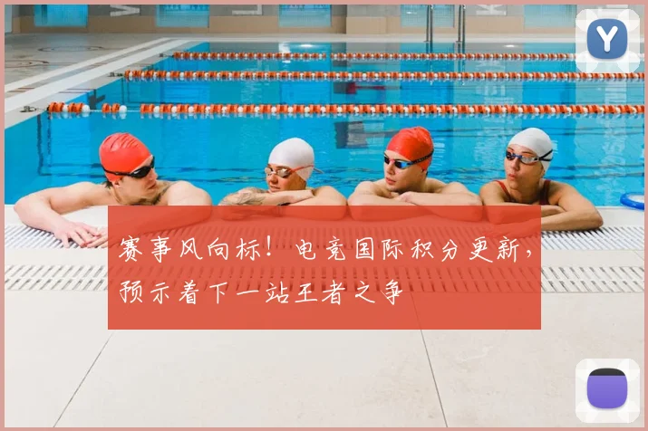 赛事风向标！电竞国际积分更新，预示着下一站王者之争