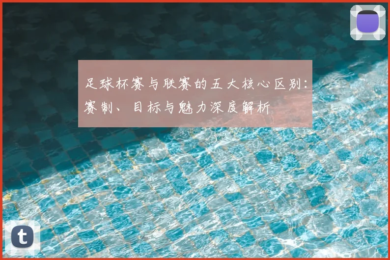 足球杯赛与联赛的五大核心区别：赛制、目标与魅力深度解析
