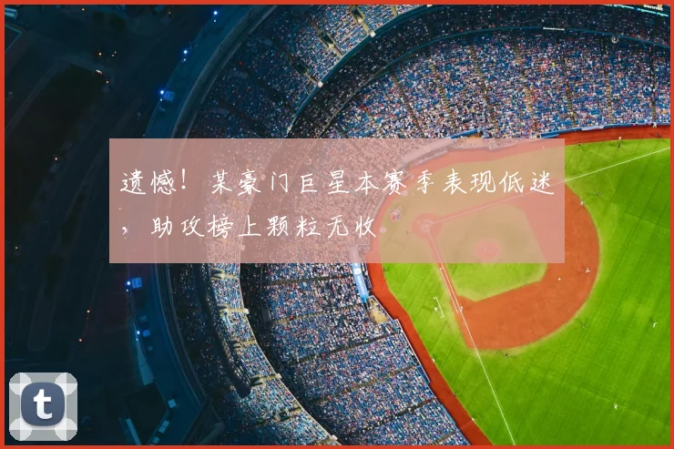 遗憾！某豪门巨星本赛季表现低迷，助攻榜上颗粒无收