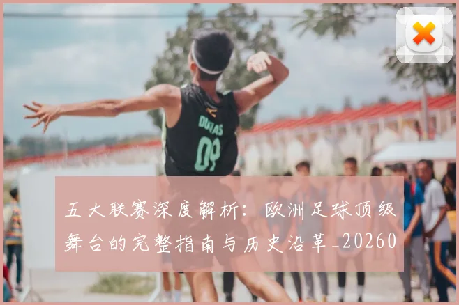 五大联赛深度解析：欧洲足球顶级舞台的完整指南与历史沿革_20260611141739